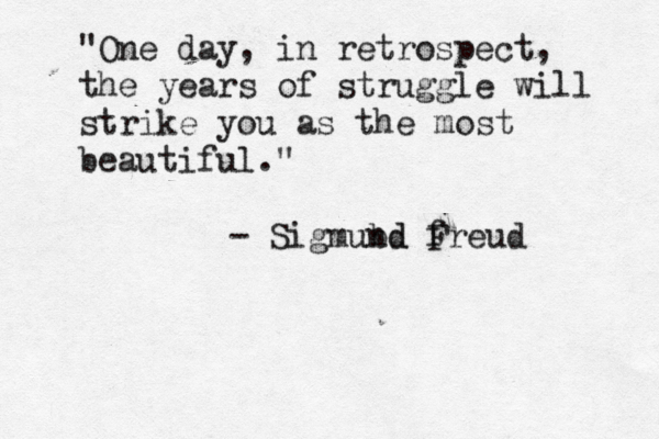 "One day, in retrospect, the years of struggle will strike you as the most beautiful." - Sigmubd nd f Freud