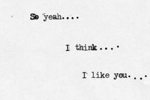 So yeah... I think . . . I like you. . . . . . 