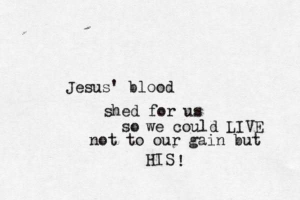 Jesus' blood shed for us so we could LIVE not to our gain but HIS ! 