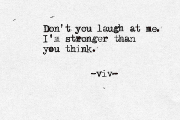 Don't you laugh at me I'm stronger than you think. -viv- . 