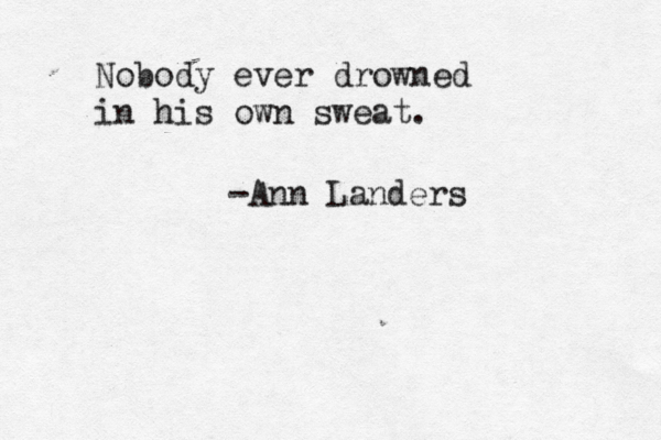 Nobody ever drowned in his own sweat. -Ann Landers