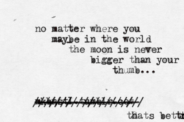 no matter where you maybe in the world the moon is never bigger than your thumb... mkbnstl.tumblr.com - ------------------- ----------------- //////////////////// 8 thats bettr r t r 