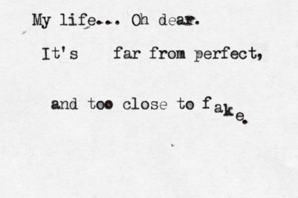 My life... Oh dear. It's far from perfect and too close to f a k e . , 