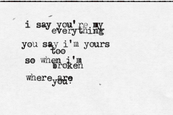 i say you're my everything you say i'm yours too so when i'm broken where are you? __________________________________ 