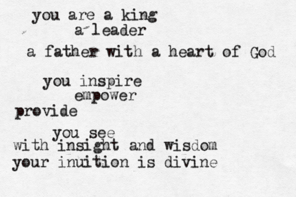you are a king a leader a father with a heart of God you inspire empower provide you see with insight and wisdom your inuition is divine 