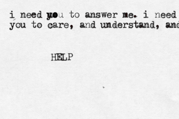 i need uo you to answer me. i need you to care , and understand, and HELP