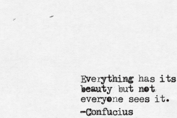 Everything has its beauty beauty but not everyone sees it. -Confucius
