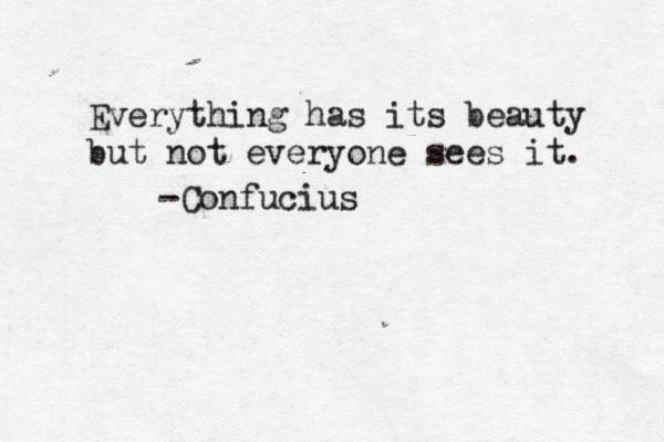 Everything has its beauty but not everyone sees it. -Confucius