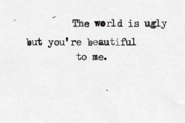 The world is ugly but you're beautiful to me. 
