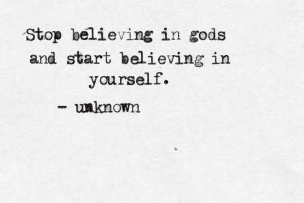 Stop believing in gods and start believing in yourself. - unknown
