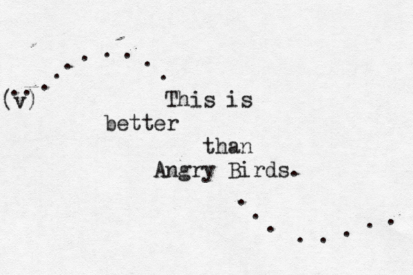 This is better than Angry Birds. (v) .. . . . . . . . . . . . . . . . . 