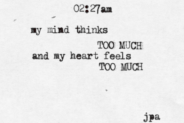 TOO MUCH my mind thinks and my heart feels TOO MUCH 02:27am jpa 