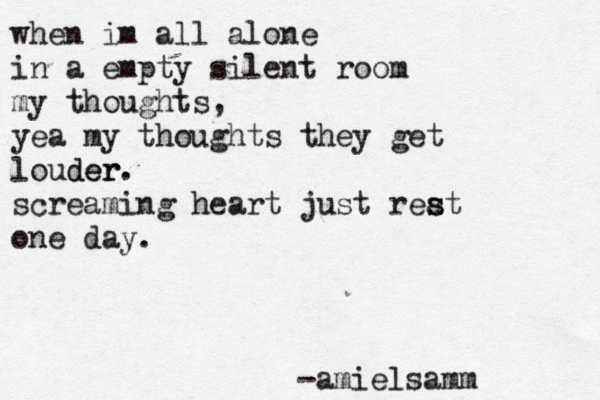 when im all alone in a empty silent room my thoughts, yea my thoughts they get louder der. screaming heart just rea s s t one day. -amielsamm 