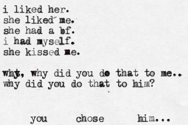 i liked her. she liked me. she had a bf. i had my self. she kissed me. wht y y, why did you do that to me.. why did you do that to him? you chose him... 