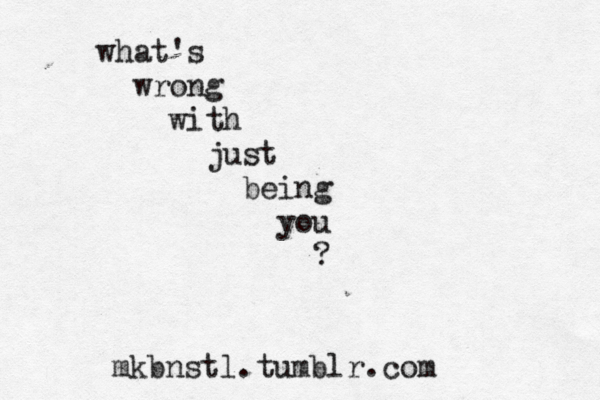 what's wrong with just being you ? mkbnstl.tumblr.com