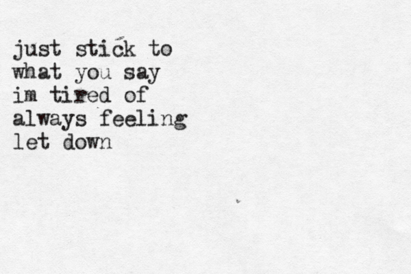 just stick to what you say im tired of always feeling let down 
