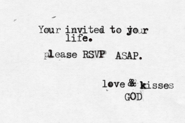 Your invited to jo y ur life. please RSVP ASAP . love & & k kisses GOD 