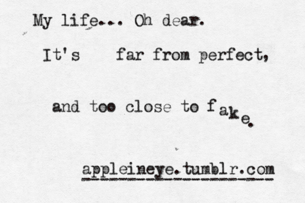My life... Oh dear. It's far from perfect and too close to f a k e . , appleineye.tumblr.com --------------------- 
