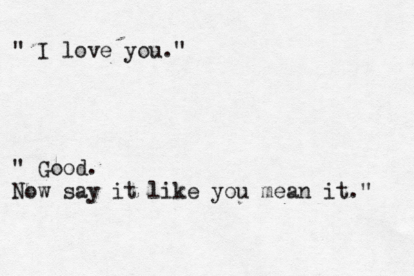 " I love you." " Good. Now say it like you mean it." 