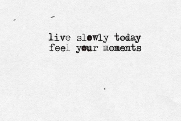live slowly today feel your moments 