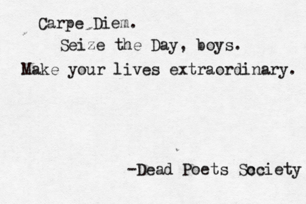 Carpe Diem. Seize the Day, boys. Make your lives extraordinary. -Dead Poets Sc ociety 
