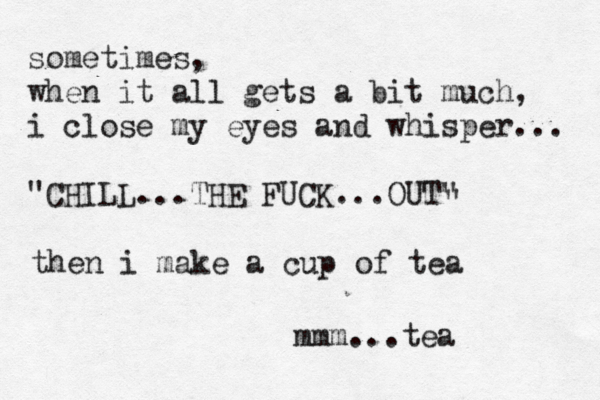 sometimes, when it all gets a bit much, i close my eyes and whisper... "CHILL...THE FUCK...OUT" " then i make a cup of tea mmm...tea 