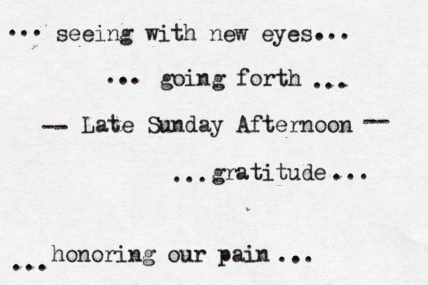 Late Sunday Afternoon seeing with new eyes going forth honoring our pain gratitude -- -- ... ... ... ... ... ... ... ... 