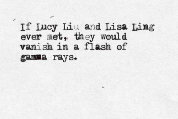 If Lucy Liu and Lisa Ling ever met, they would vanish in a flash of gamma rays.