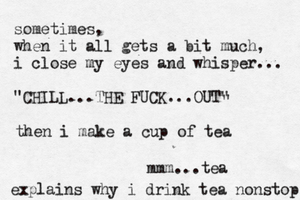 sometimes, when it all gets a bit much, i close my eyes and whisper... "CHILL...THE FUCK...OUT" " then i make a cup of tea mmm...tea explains why i drink tea nonstop 