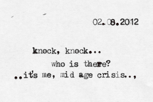knock, knock... who is there? its ' me, mid age crisis .. 02.08.2012 .., 