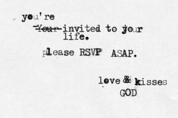 Your invited to jo y ur life. please RSVP ASAP . love & & k kisses GOD - ----- you're 