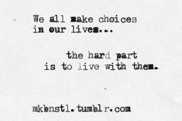 We all make choices in our lives... the hard part is to live with them. mkbnstl.tumblr.com 
