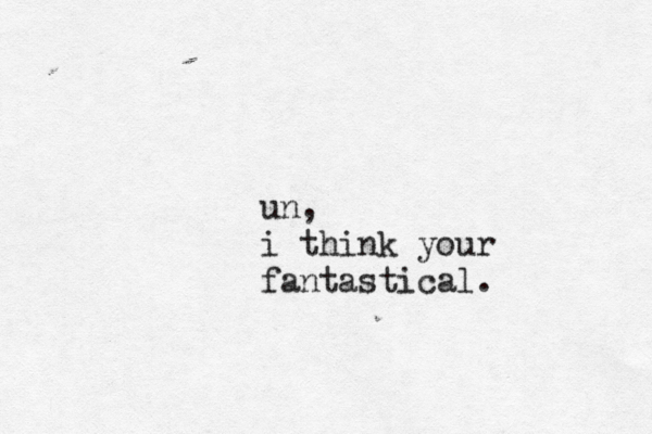 un, i think your fantastical .