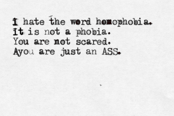 i I hate the word homophobia. it It is not a phobia. You are not scared. Ayou are just an ASS.