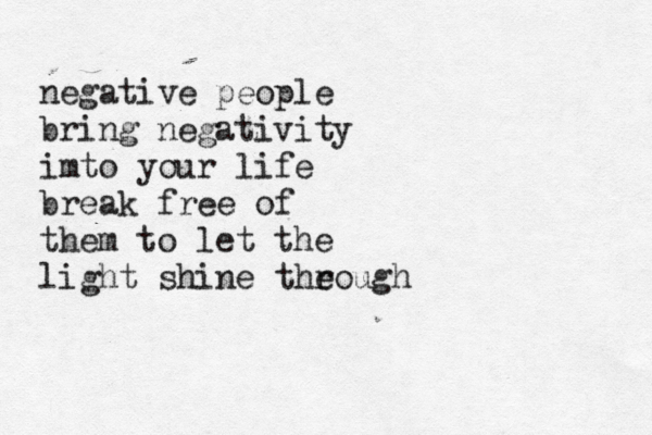 negative people bring negativity imto your life break free of them to let the light shine theough r 