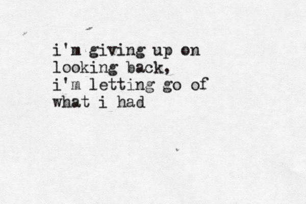i'm giving up on looking back, i'm letting go of what i had 
