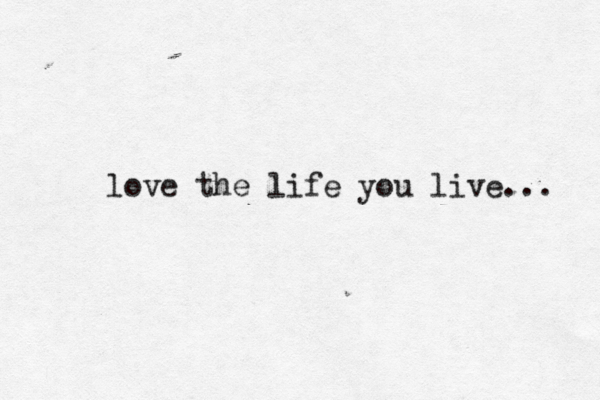 love the life you live... 