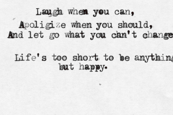 Laugh when you can, Apoligize when you should, And let go what you ch an't change Life's too short to be anything but happy . 