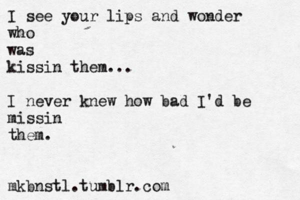 I see your lips and wonder who was kissin them... I never knew how bad I'd be missin them. mkbnstl.tumblr.com