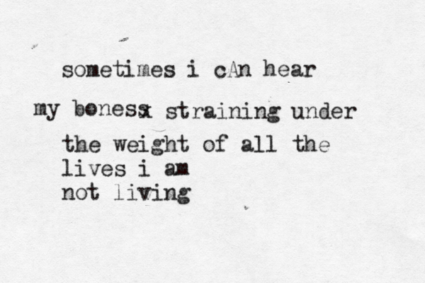 sometimes i cAn hear my boness x straining under the weight of all the lives i am not living 