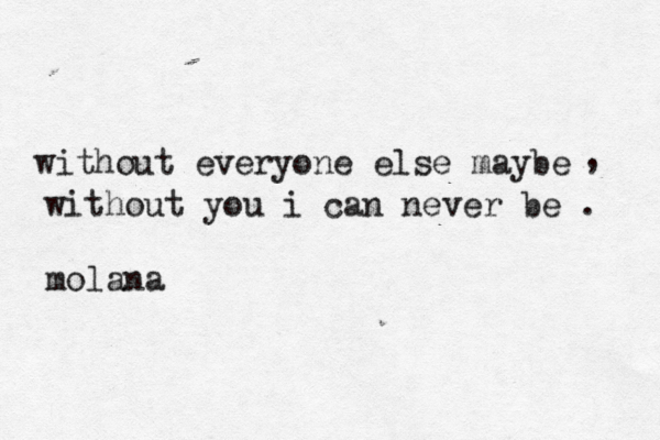 without everyone else maybe , without you i can never be . molana