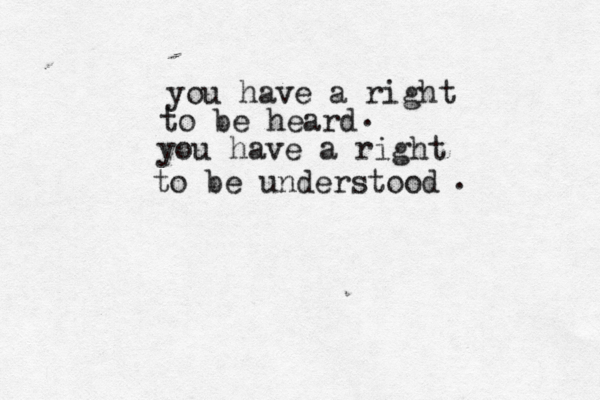 you have a right to be heard you have a right to be understood . . 