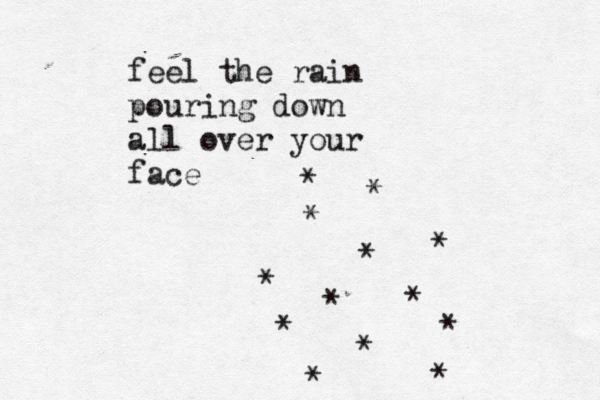 feel the rain pouring down all over your face * * * * * * * * * * * * * 