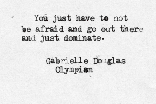 You just have to not be afraid and go out there and just dominate Gabrielle Douglas Olympisn a . 