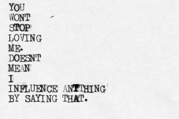 YOU WONT STOP LOVING ME. DOESNT MEAN I INFLUENCE ANT Y YTHING BY SAYING THAT.