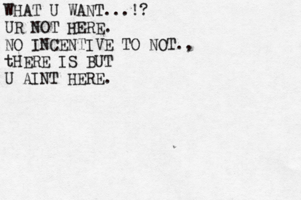 WHAT U WANT...!? UR NOT HERE. NO INCENTIVE TO NOT., tHERE IS BUT U AINT HERE.