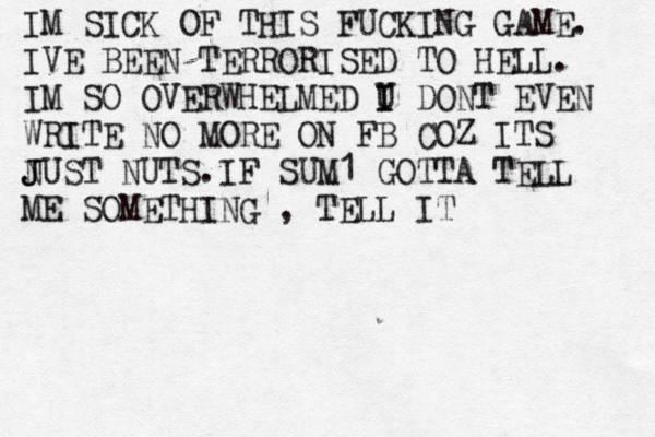 IM SICK OF THIS FUCKING GAME. IVE BEEN TERRORISED TO HELL. IM SO OVERWHELMED U I I DONT EVEN WRITE NO MORE ON FB COZ ITS N J JUST NUTS.IF SUM1 GOTTA TELL ME SOMETHING , TELL IT