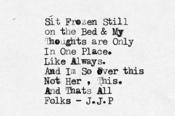 Sit Frozen Still on the Bed & My Thoughts are Only In One Place. Like Always. And Im So P o ov o er o this Not Her , This. A nd Thats All Folks - J.J.P
