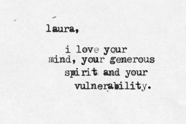 laura, i love your mind, your generous spirit and your vulnerability. 