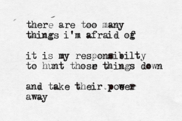 there are too many things i'm afraid og f it is my responsibilty to hunt thosr e things down and take their poeer w away 